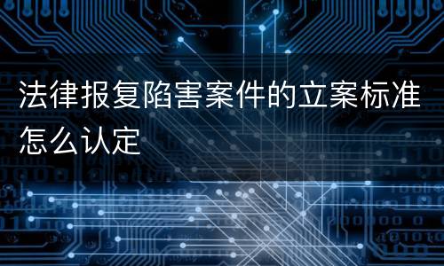 法律报复陷害案件的立案标准怎么认定
