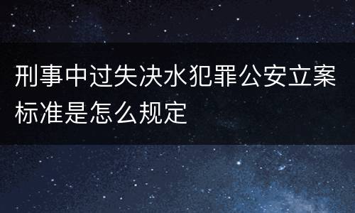 刑事中过失决水犯罪公安立案标准是怎么规定