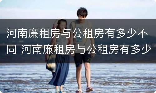 河南廉租房与公租房有多少不同 河南廉租房与公租房有多少不同的地方