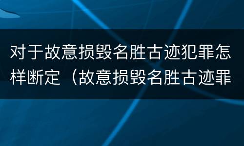 对于故意损毁名胜古迹犯罪怎样断定（故意损毁名胜古迹罪案例）