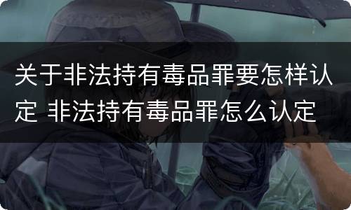 关于非法持有毒品罪要怎样认定 非法持有毒品罪怎么认定