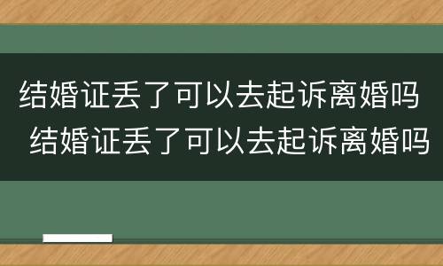 结婚证丢了可以去起诉离婚吗 结婚证丢了可以去起诉离婚吗