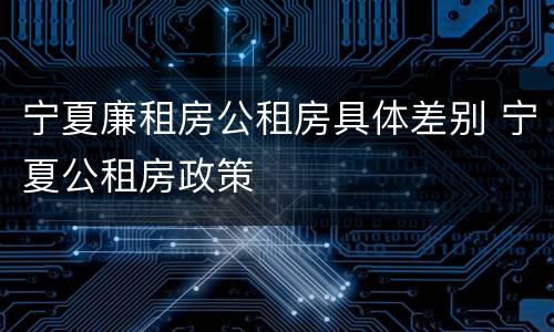 宁夏廉租房公租房具体差别 宁夏公租房政策