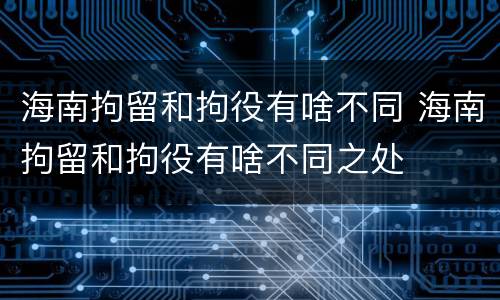 海南拘留和拘役有啥不同 海南拘留和拘役有啥不同之处