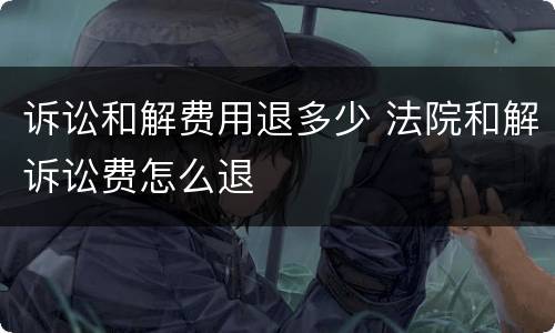 诉讼和解费用退多少 法院和解诉讼费怎么退