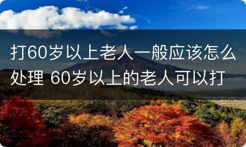 打60岁以上老人一般应该怎么处理 60岁以上的老人可以打