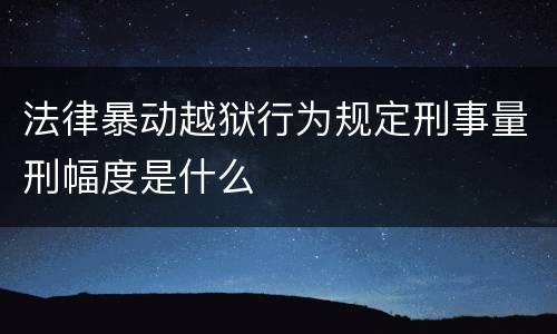 法律暴动越狱行为规定刑事量刑幅度是什么