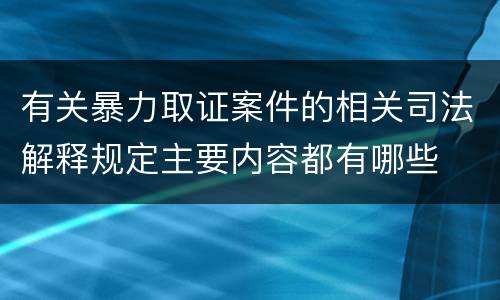 有关暴力取证案件的相关司法解释规定主要内容都有哪些