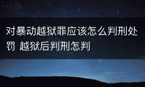 对暴动越狱罪应该怎么判刑处罚 越狱后判刑怎判