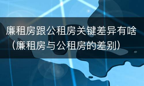 廉租房跟公租房关键差异有啥（廉租房与公租房的差别）
