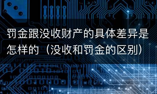 罚金跟没收财产的具体差异是怎样的（没收和罚金的区别）