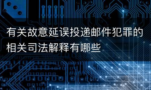 有关故意延误投递邮件犯罪的相关司法解释有哪些