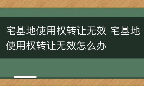 宅基地使用权转让无效 宅基地使用权转让无效怎么办