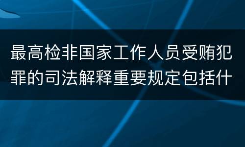 最高检非国家工作人员受贿犯罪的司法解释重要规定包括什么