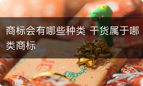 商标会有哪些种类 干货属于哪类商标