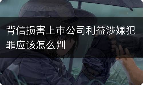 背信损害上市公司利益涉嫌犯罪应该怎么判