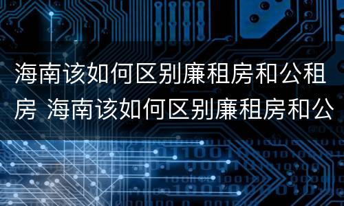 海南该如何区别廉租房和公租房 海南该如何区别廉租房和公租房呢