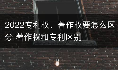 2022专利权、著作权要怎么区分 著作权和专利区别