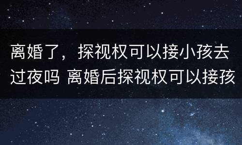 离婚了，探视权可以接小孩去过夜吗 离婚后探视权可以接孩子过夜吗