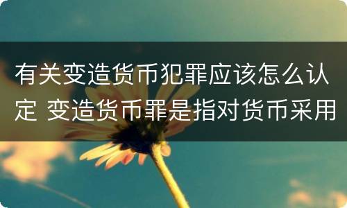 有关变造货币犯罪应该怎么认定 变造货币罪是指对货币采用什么方法
