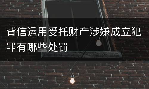 背信运用受托财产涉嫌成立犯罪有哪些处罚