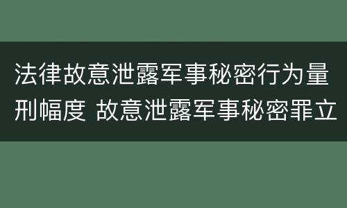 法律故意泄露军事秘密行为量刑幅度 故意泄露军事秘密罪立案标准