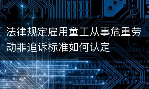 法律规定雇用童工从事危重劳动罪追诉标准如何认定