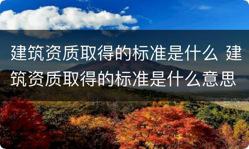 建筑资质取得的标准是什么 建筑资质取得的标准是什么意思