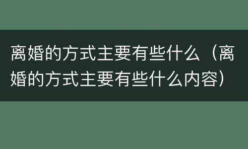 离婚的方式主要有些什么（离婚的方式主要有些什么内容）