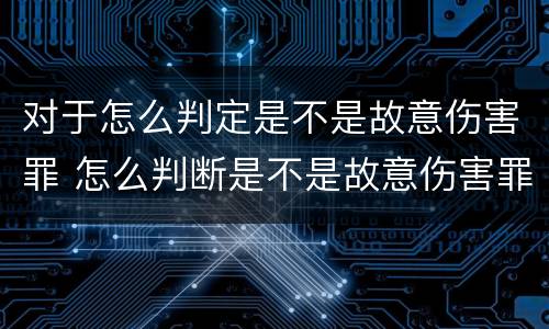 对于怎么判定是不是故意伤害罪 怎么判断是不是故意伤害罪