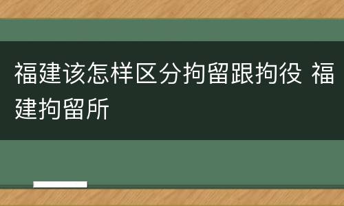 福建该怎样区分拘留跟拘役 福建拘留所