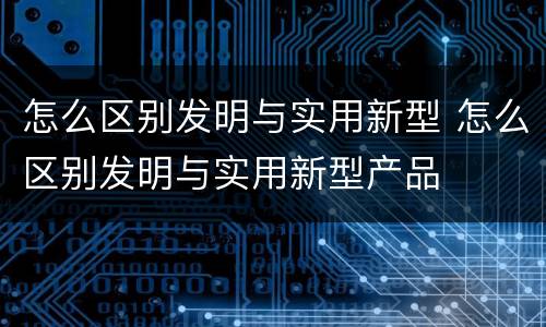 怎么区别发明与实用新型 怎么区别发明与实用新型产品