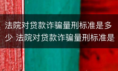 法院对贷款诈骗量刑标准是多少 法院对贷款诈骗量刑标准是多少呢