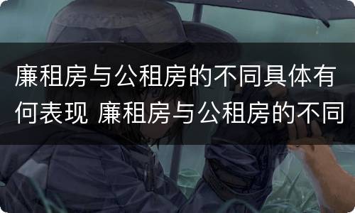 廉租房与公租房的不同具体有何表现 廉租房与公租房的不同具体有何表现和特点