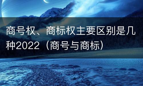 商号权、商标权主要区别是几种2022（商号与商标）
