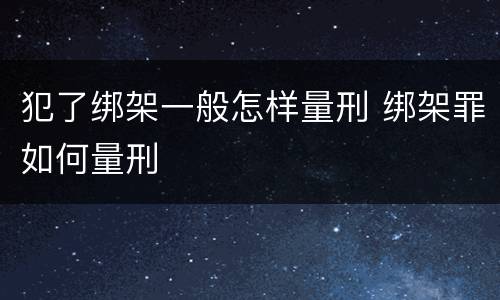 犯了绑架一般怎样量刑 绑架罪如何量刑