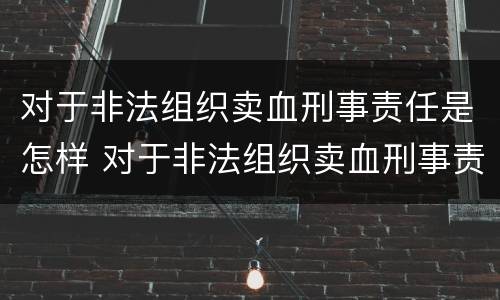 对于非法组织卖血刑事责任是怎样 对于非法组织卖血刑事责任是怎样认定的