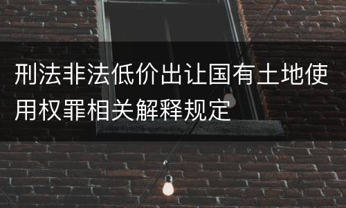刑法非法低价出让国有土地使用权罪相关解释规定