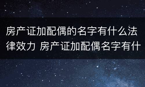房产证加配偶的名字有什么法律效力 房产证加配偶名字有什么影响