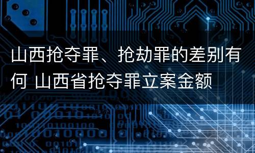 山西抢夺罪、抢劫罪的差别有何 山西省抢夺罪立案金额