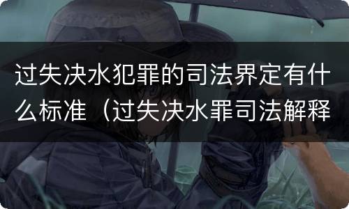 过失决水犯罪的司法界定有什么标准（过失决水罪司法解释）