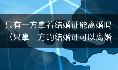 只有一方拿着结婚证能离婚吗（只拿一方的结婚证可以离婚吗）