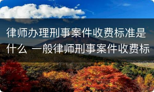 律师办理刑事案件收费标准是什么 一般律师刑事案件收费标准?