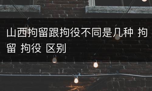 山西拘留跟拘役不同是几种 拘留 拘役 区别