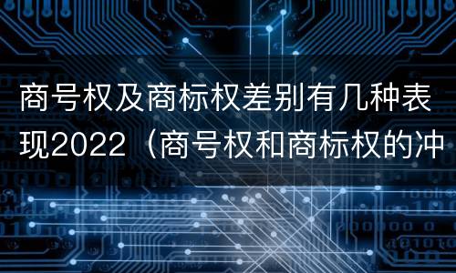 商号权及商标权差别有几种表现2022（商号权和商标权的冲突和解决）