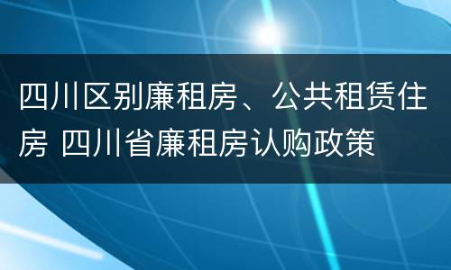 四川区别廉租房、公共租赁住房 四川省廉租房认购政策