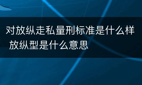 对放纵走私量刑标准是什么样 放纵型是什么意思