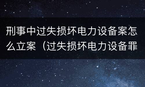 刑事中过失损坏电力设备案怎么立案（过失损坏电力设备罪案例）