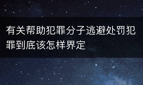 有关帮助犯罪分子逃避处罚犯罪到底该怎样界定