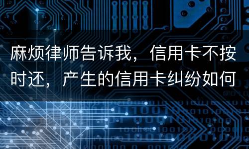麻烦律师告诉我，信用卡不按时还，产生的信用卡纠纷如何处理